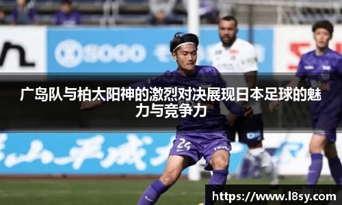 广岛队与柏太阳神的激烈对决展现日本足球的魅力与竞争力