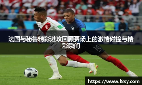 法国与秘鲁精彩进攻回顾赛场上的激情碰撞与精彩瞬间