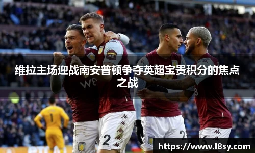 维拉主场迎战南安普顿争夺英超宝贵积分的焦点之战